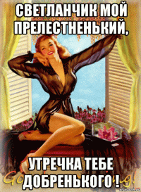 светланчик мой прелестненький, утречка тебе добренького !