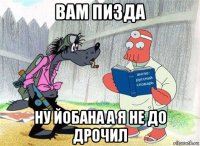 вам пизда ну йобана а я не до дрочил