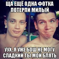 ща ещё одна фотка потерпи милый уух..я уже бош не могу сладкий ты мой блять