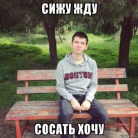 сижу жду сосать хочу