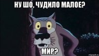 ну шо, чудило малое? мир?