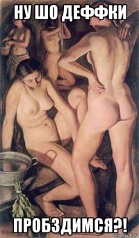 ну шо деффки пробздимся?!