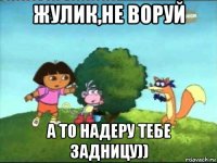 жулик,не воруй а то надеру тебе задницу))