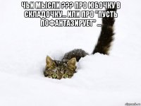 чьи мысли ??? про юбочку в складочку... или про "пусть пофантазирует" ... 