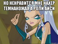 но ненравится мне нахер темнакожая а роли айси 
