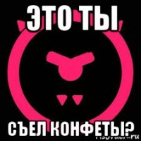 это ты съел конфеты?