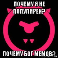почему я не популярен? почему бог мемов?