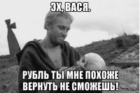эх, вася. рубль ты мне похоже вернуть не сможешь!