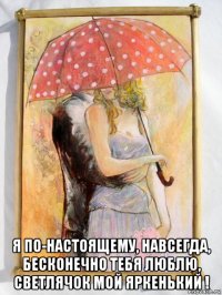  я по-настоящему, навсегда, бесконечно тебя люблю, светлячок мой яркенький !