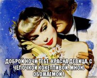  доброй ночи тебе, красна девица, с чёлочкой кокетливой, мною обожаемой !