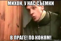 михон, у нас съемки в праге! по коням!
