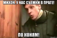 михон, у нас съемки в праге! по коням!