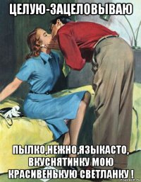 целую-зацеловываю пылко,нежно,языкасто, вкуснятинку мою красивенькую светланку !