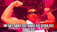  im gay dabu dee dabu die duba dee daba die