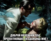  доброй ноченьки тебе, прелестнейшее созданьице моё !