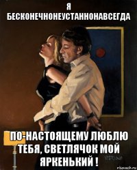 я бесконечнонеустаннонавсегда по-настоящему люблю тебя, светлячок мой яркенький !