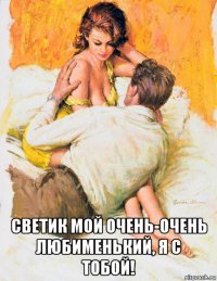  светик мой очень-очень любименький, я с тобой!