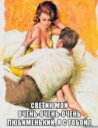  светик мой очень-очень-очень любименький, я с тобой !