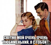  светик мой очень-очень любименький, я с тобой !