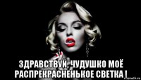  здравствуй, чудушко моё распрекрасненькое светка !