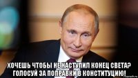  хочешь чтобы не наступил конец света? голосуй за поправки в конституцию!