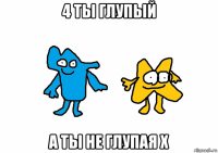 4 ты глупый а ты не глупая x