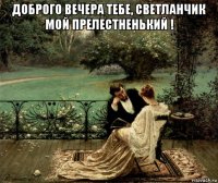 доброго вечера тебе, светланчик мой прелестненький ! 