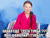  какая ещё "грета тумба"??? моя фамилия - "тунберг"!