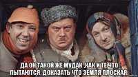  да он такой же мудак ,как и те что пытаются, доказать что земля плоская.