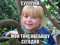 сууууука мон тоне наебашу сегодня
