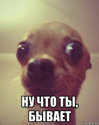  ну что ты, бывает