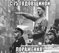 с 75 годовщиной поражения!