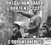 пизды нам ввалят вон те из ссср! с поражением 75!