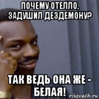 почему отелло, задушил дездемону? так ведь она же - белая!