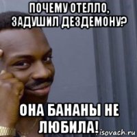 почему отелло, задушил дездемону? она бананы не любила!