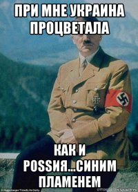 при мне украина процветала как и роssия...синим пламенем