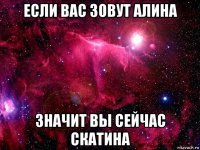 если вас зовут алина значит вы сейчас скатина