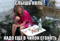 слышь коль... надо ещё в чипок сгонять