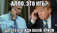 -алло, это кгб? -да, это кгб. иди нахуй, приём