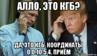 алло, это кгб? да, это кгб. координаты 0.о.10.5.4. приём