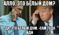 алло, это белый дом? -да, это белый дом. -сам туда иди