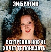 эй братик сестрёнка кое че хочет те показать..