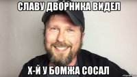 славу дворника видел х-й у бомжа сосал