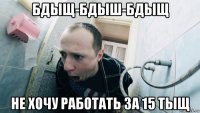 бдыщ-бдыш-бдыщ не хочу работать за 15 тыщ
