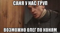 саня у нас труп возможно олег по коням