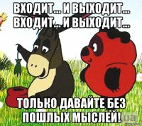 входит... и выходит... входит... и выходит... только давайте без пошлых мыслей!