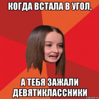 когда встала в угол, а тебя зажали девятиклассники