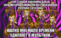 я на столько популярна для не харизматичных мемасов но с айси она как пугочева 1-8 сезоны жалко мне мало времени удиляют в мультики.