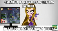 думайте!что хотите хоть злитесь на меня... но я профи в ангре бердс 2 и точка