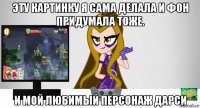 эту картинку я сама делала и фон придумала тоже. и мой любимый персонаж дарси